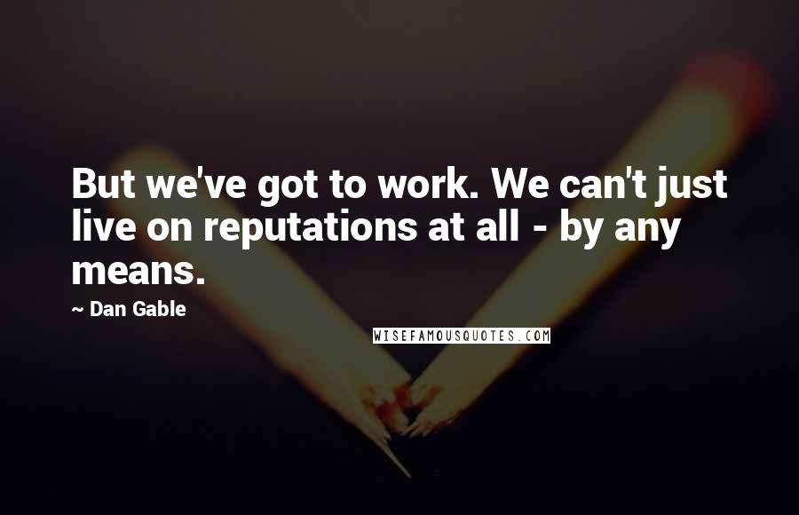 Dan Gable Quotes: But we've got to work. We can't just live on reputations at all - by any means.