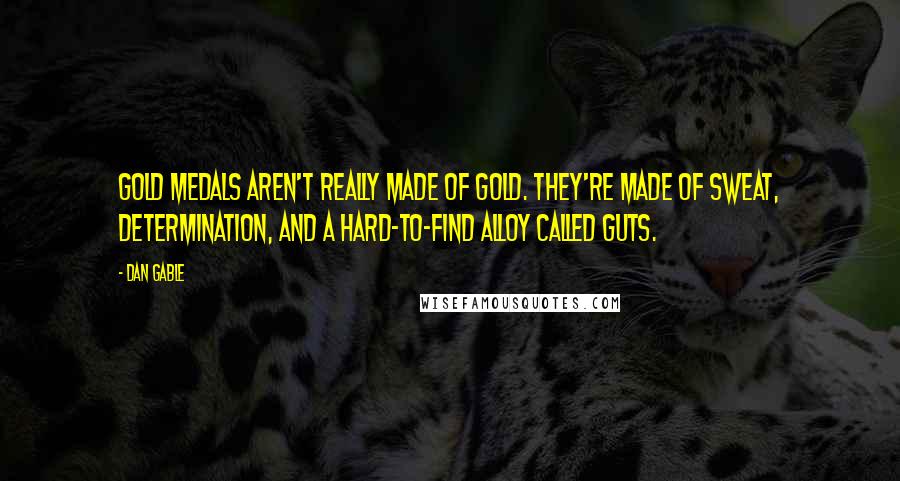 Dan Gable Quotes: Gold medals aren't really made of gold. They're made of sweat, determination, and a hard-to-find alloy called guts.