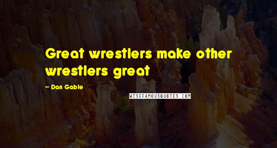 Dan Gable Quotes: Great wrestlers make other wrestlers great