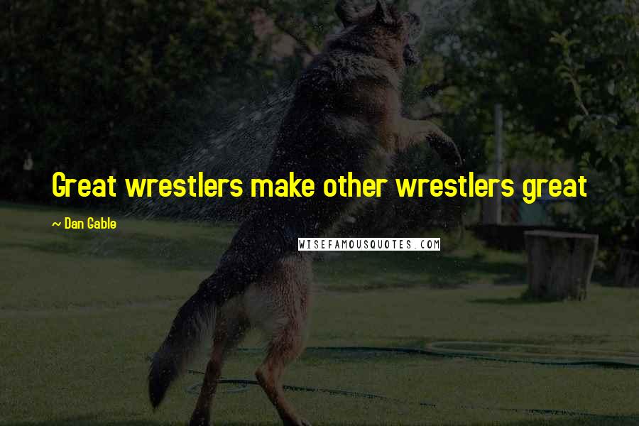 Dan Gable Quotes: Great wrestlers make other wrestlers great