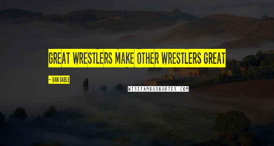 Dan Gable Quotes: Great wrestlers make other wrestlers great