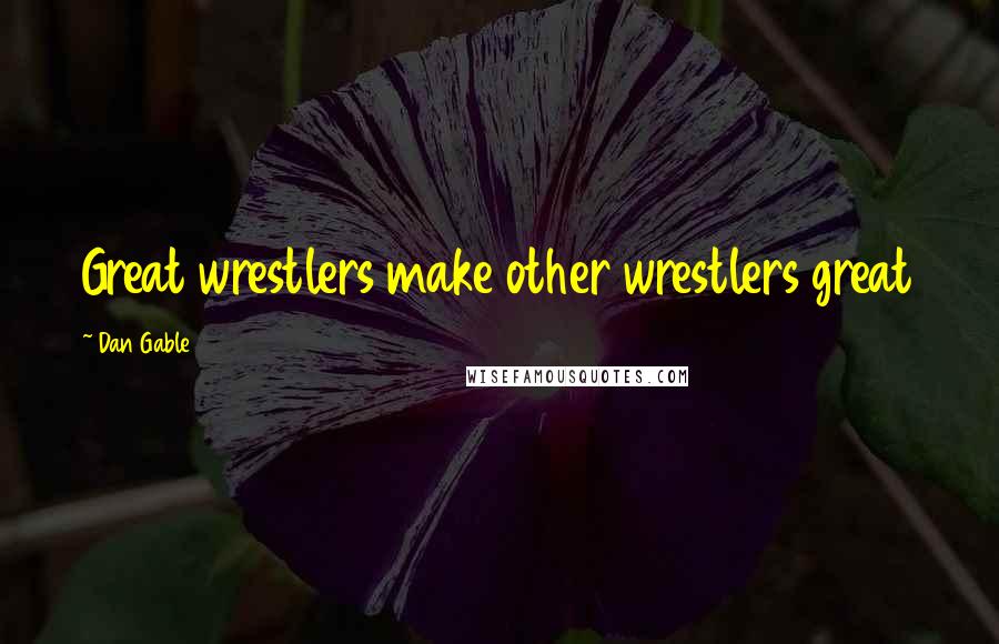 Dan Gable Quotes: Great wrestlers make other wrestlers great