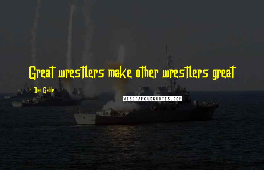 Dan Gable Quotes: Great wrestlers make other wrestlers great