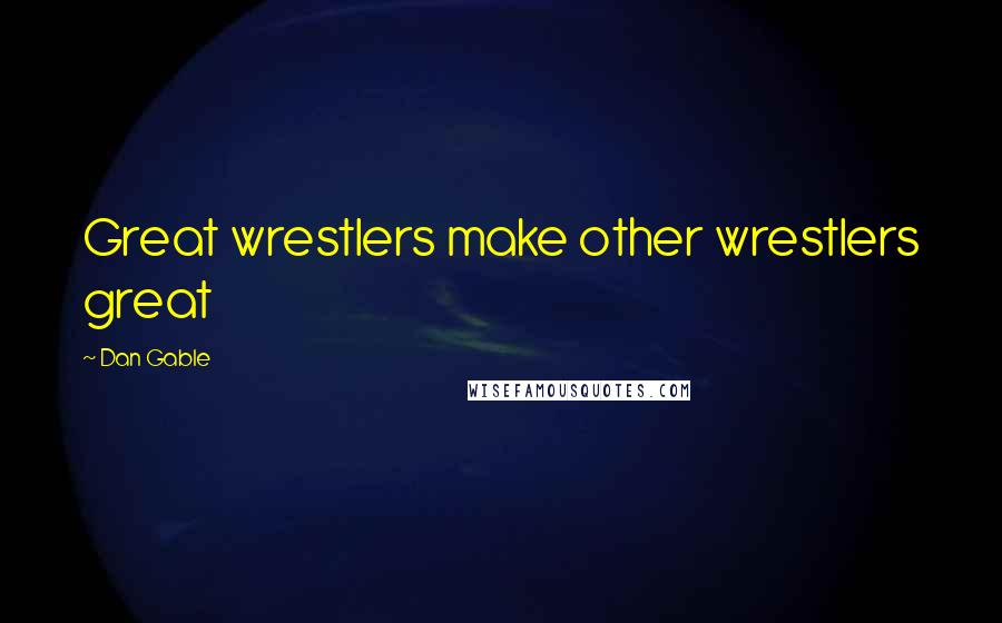 Dan Gable Quotes: Great wrestlers make other wrestlers great