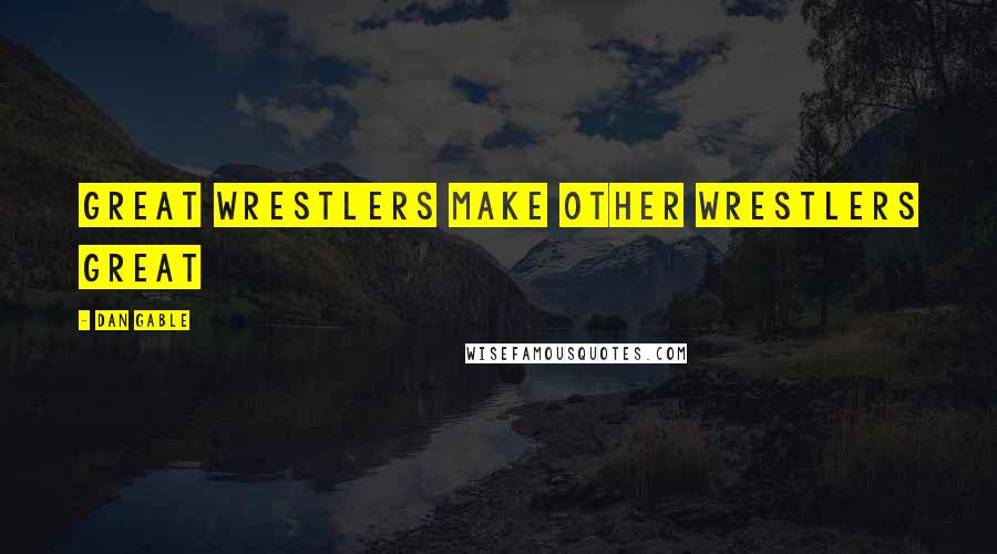 Dan Gable Quotes: Great wrestlers make other wrestlers great