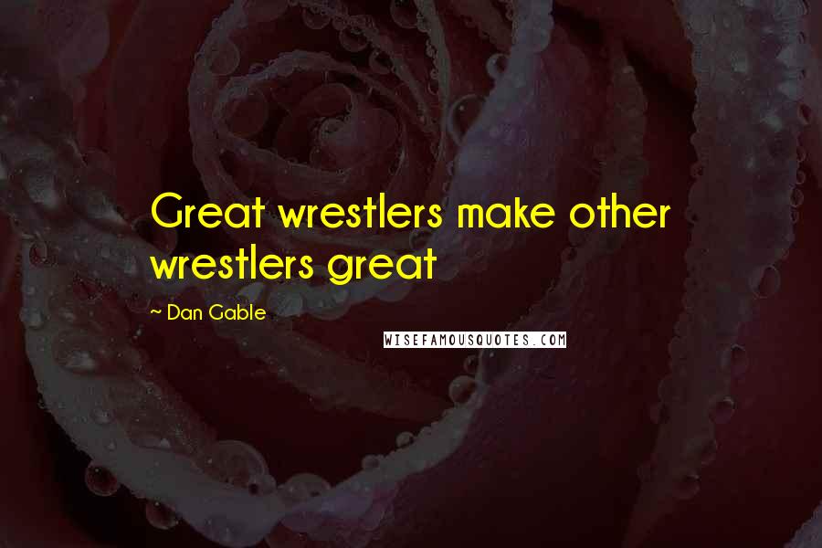 Dan Gable Quotes: Great wrestlers make other wrestlers great