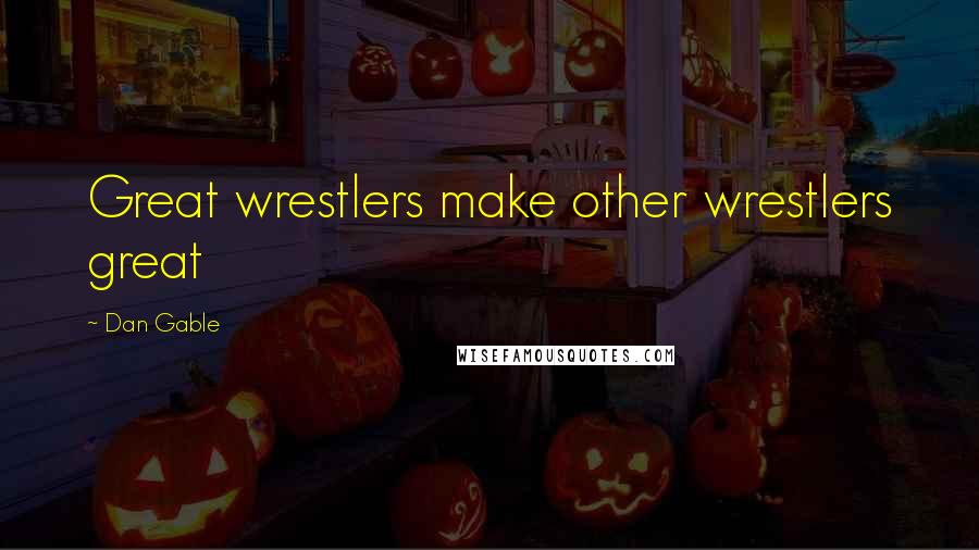 Dan Gable Quotes: Great wrestlers make other wrestlers great