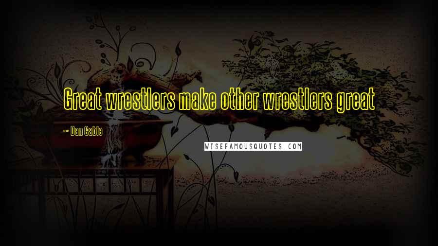 Dan Gable Quotes: Great wrestlers make other wrestlers great