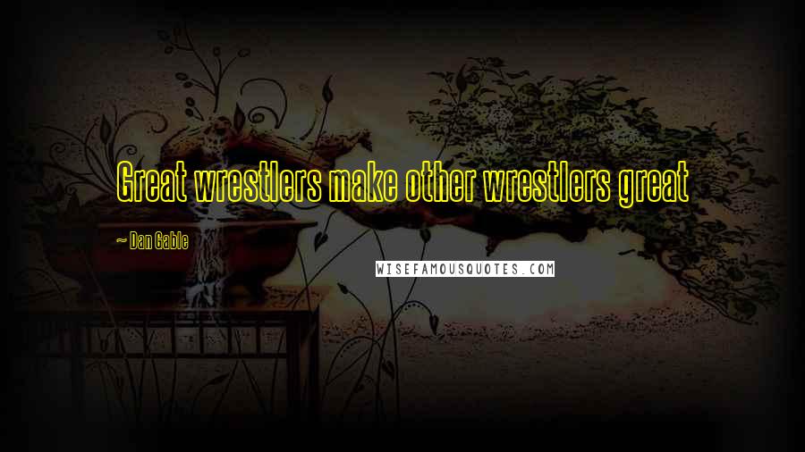 Dan Gable Quotes: Great wrestlers make other wrestlers great