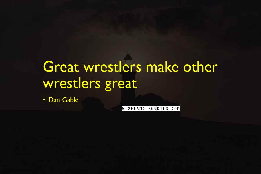 Dan Gable Quotes: Great wrestlers make other wrestlers great