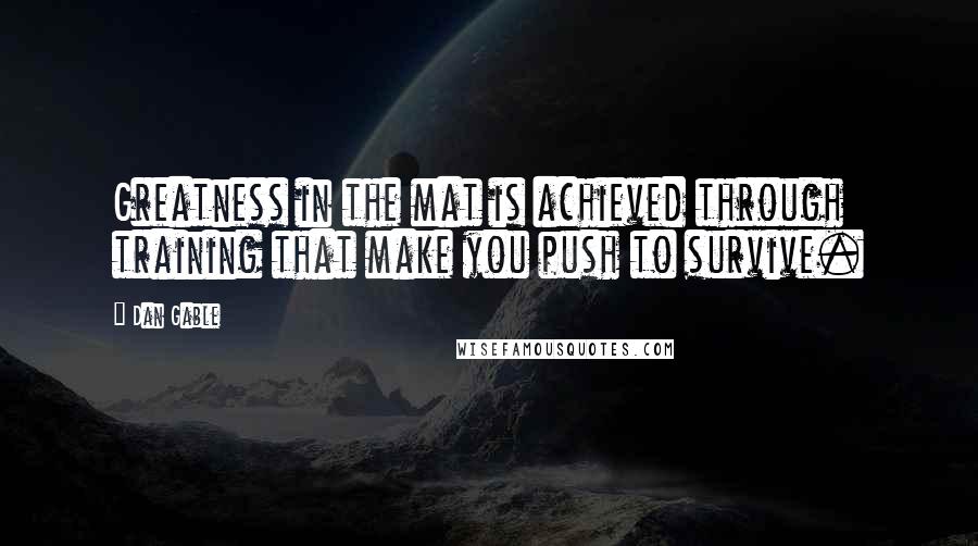 Dan Gable Quotes: Greatness in the mat is achieved through training that make you push to survive.