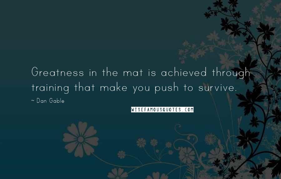 Dan Gable Quotes: Greatness in the mat is achieved through training that make you push to survive.