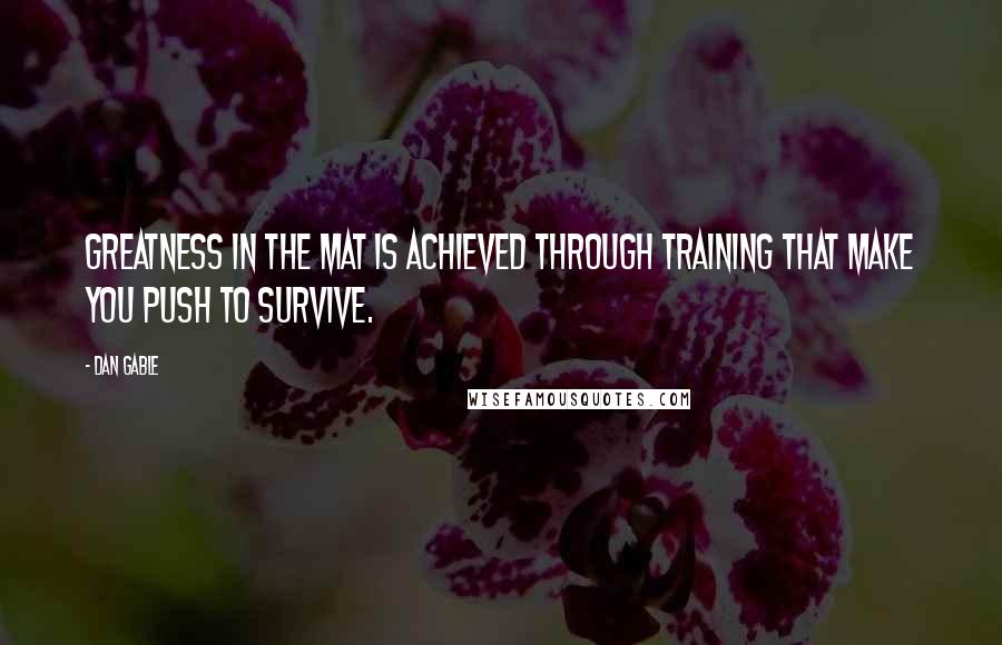 Dan Gable Quotes: Greatness in the mat is achieved through training that make you push to survive.