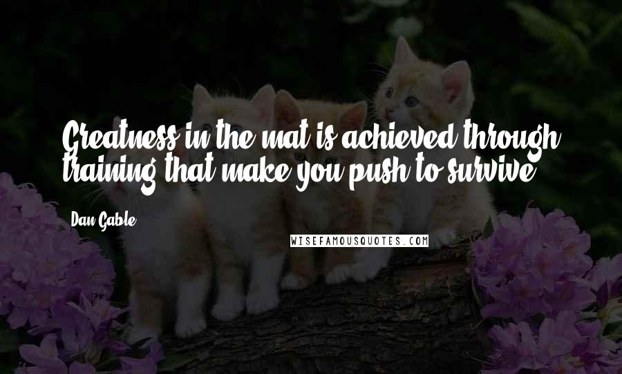 Dan Gable Quotes: Greatness in the mat is achieved through training that make you push to survive.