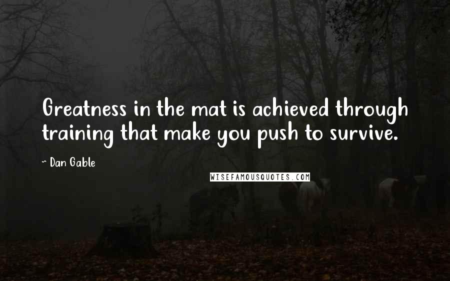 Dan Gable Quotes: Greatness in the mat is achieved through training that make you push to survive.