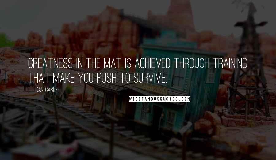 Dan Gable Quotes: Greatness in the mat is achieved through training that make you push to survive.