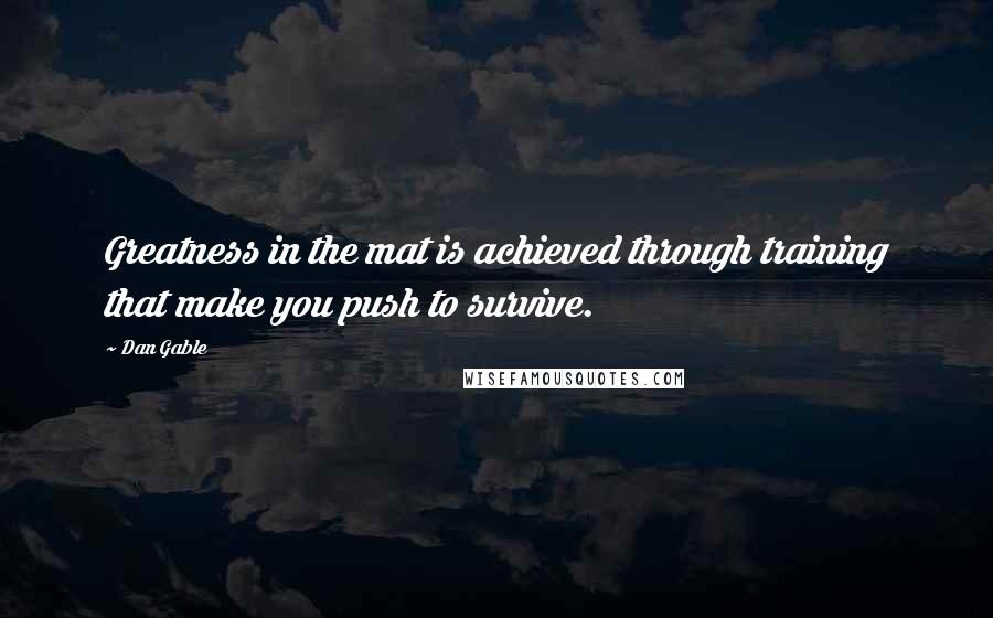 Dan Gable Quotes: Greatness in the mat is achieved through training that make you push to survive.