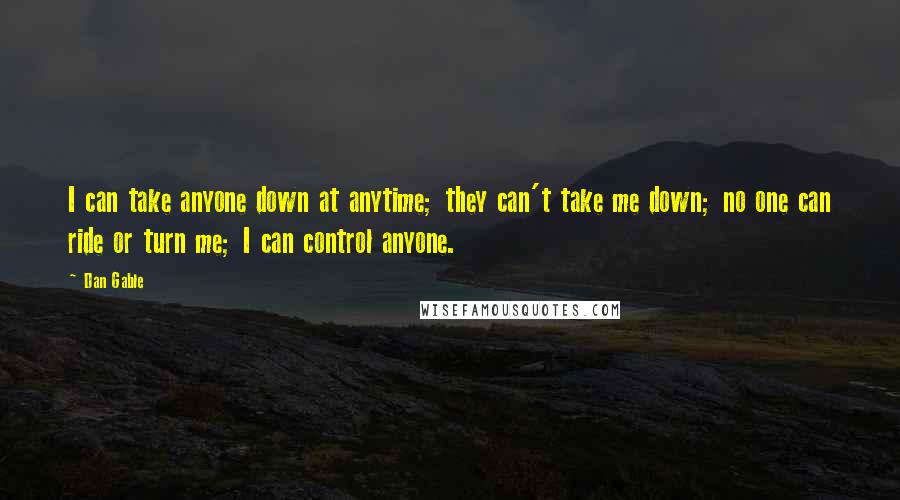 Dan Gable Quotes: I can take anyone down at anytime; they can't take me down; no one can ride or turn me; I can control anyone.