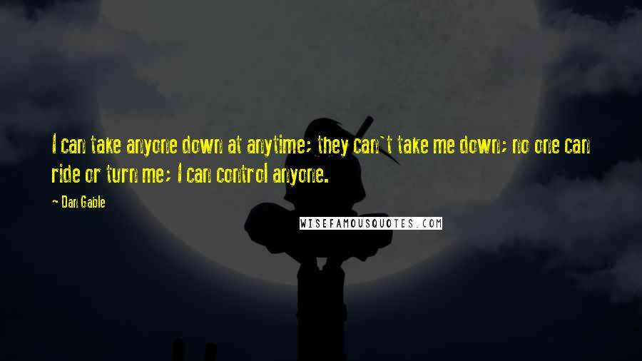 Dan Gable Quotes: I can take anyone down at anytime; they can't take me down; no one can ride or turn me; I can control anyone.