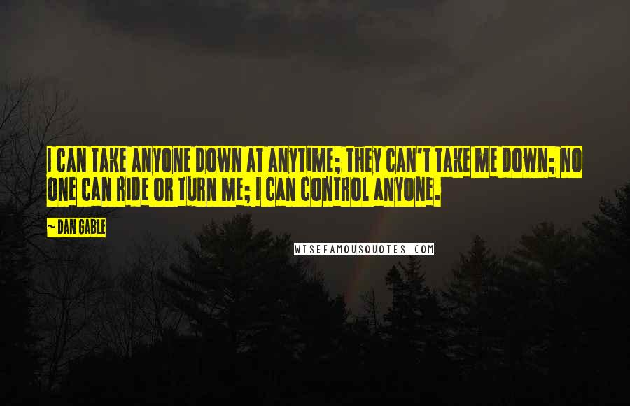Dan Gable Quotes: I can take anyone down at anytime; they can't take me down; no one can ride or turn me; I can control anyone.
