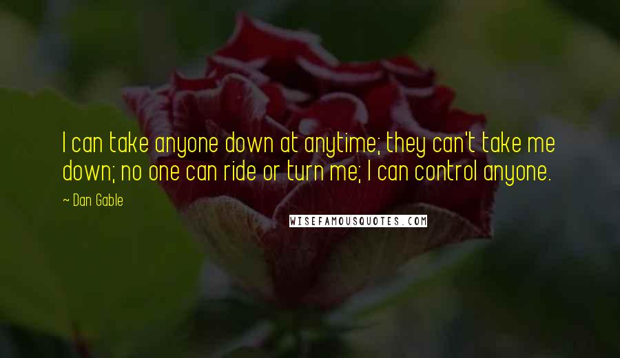 Dan Gable Quotes: I can take anyone down at anytime; they can't take me down; no one can ride or turn me; I can control anyone.