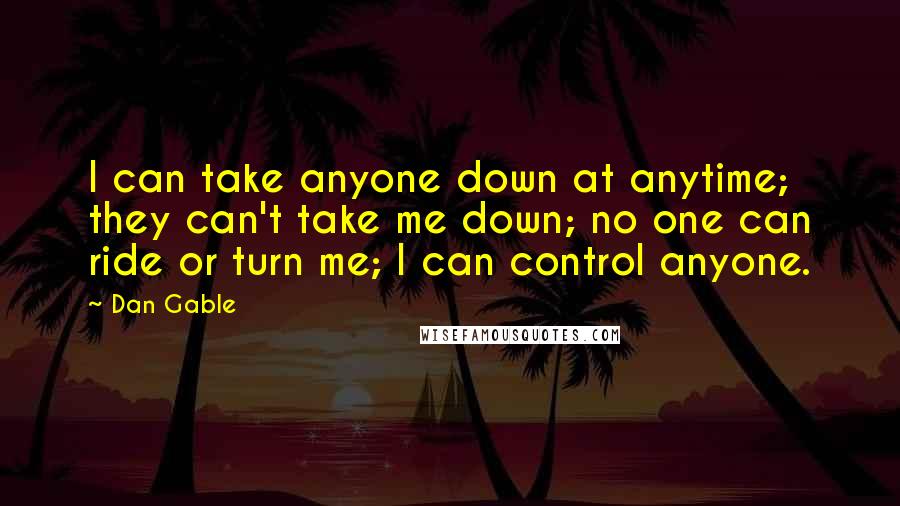 Dan Gable Quotes: I can take anyone down at anytime; they can't take me down; no one can ride or turn me; I can control anyone.