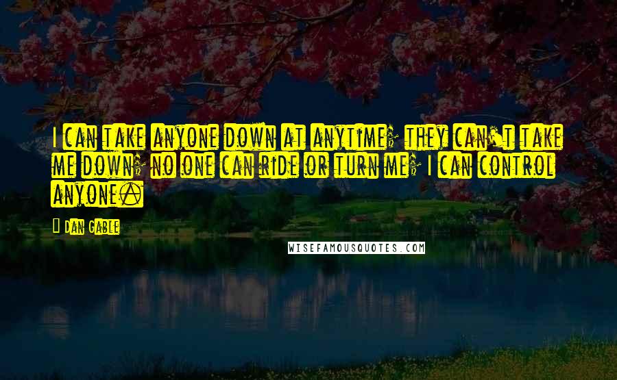 Dan Gable Quotes: I can take anyone down at anytime; they can't take me down; no one can ride or turn me; I can control anyone.