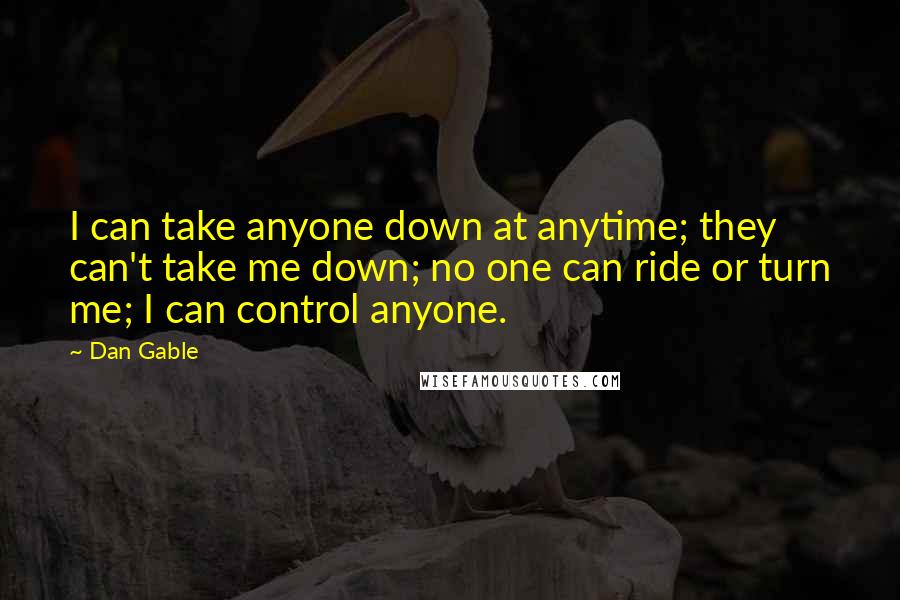 Dan Gable Quotes: I can take anyone down at anytime; they can't take me down; no one can ride or turn me; I can control anyone.