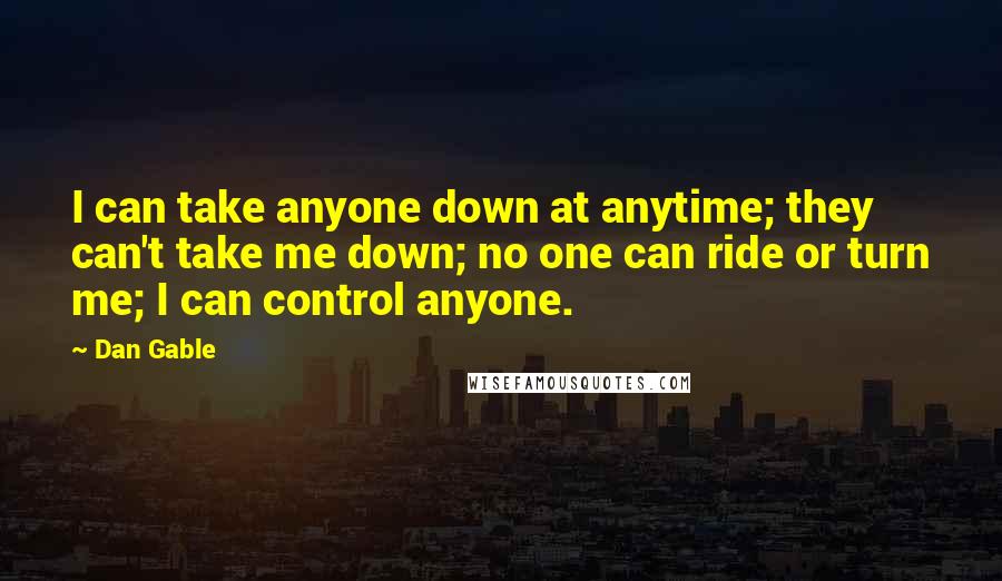 Dan Gable Quotes: I can take anyone down at anytime; they can't take me down; no one can ride or turn me; I can control anyone.