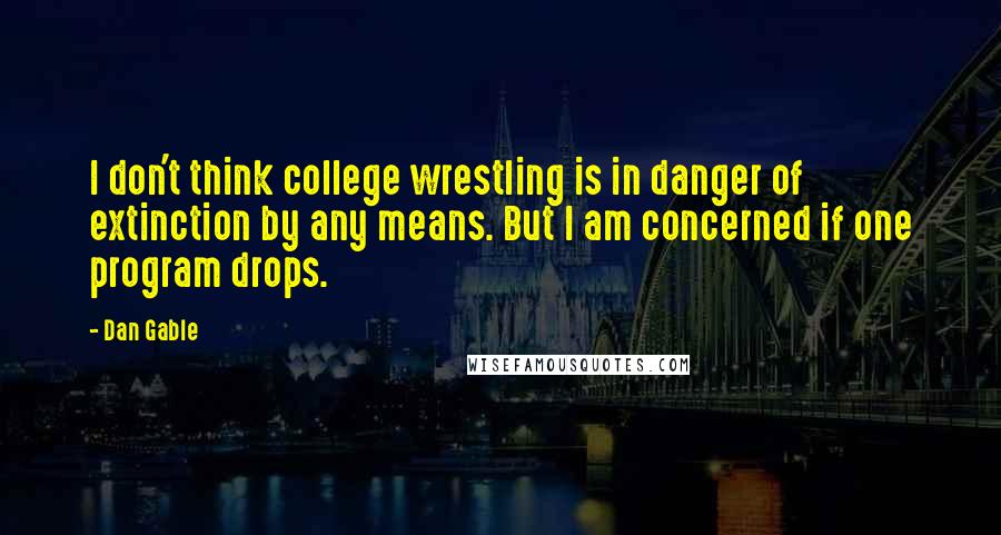 Dan Gable Quotes: I don't think college wrestling is in danger of extinction by any means. But I am concerned if one program drops.