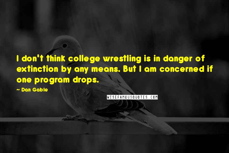 Dan Gable Quotes: I don't think college wrestling is in danger of extinction by any means. But I am concerned if one program drops.