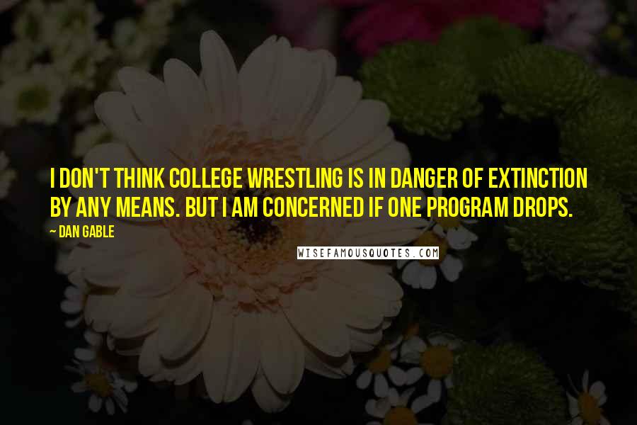 Dan Gable Quotes: I don't think college wrestling is in danger of extinction by any means. But I am concerned if one program drops.