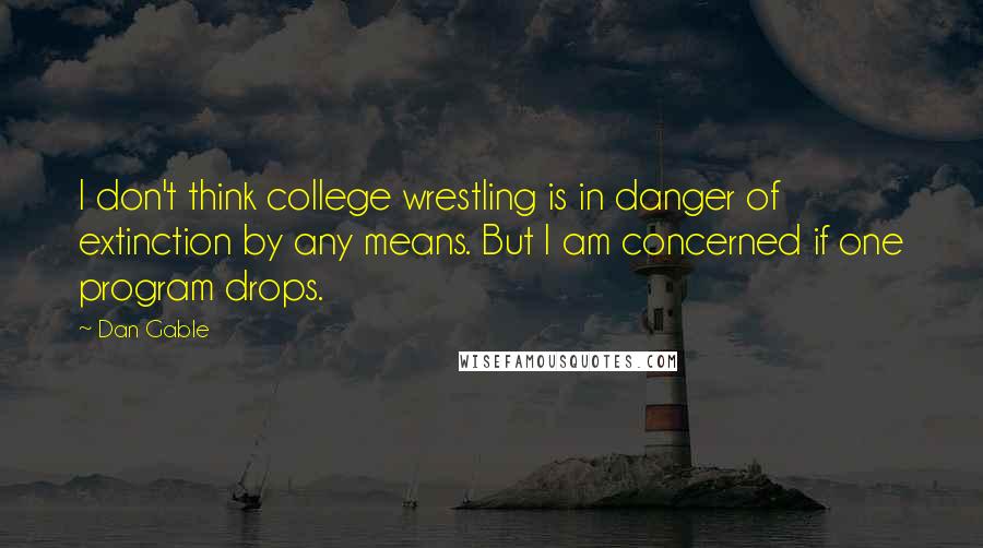 Dan Gable Quotes: I don't think college wrestling is in danger of extinction by any means. But I am concerned if one program drops.