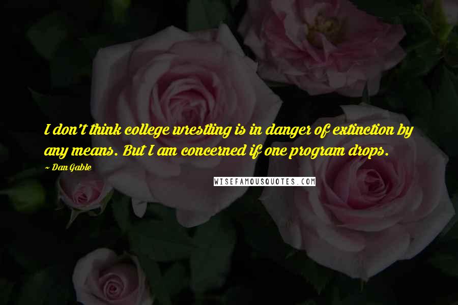 Dan Gable Quotes: I don't think college wrestling is in danger of extinction by any means. But I am concerned if one program drops.