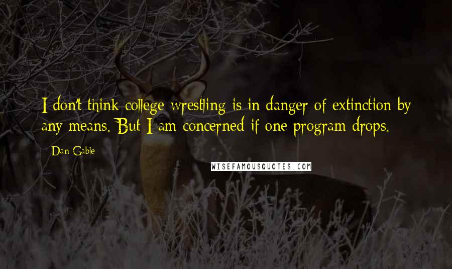 Dan Gable Quotes: I don't think college wrestling is in danger of extinction by any means. But I am concerned if one program drops.