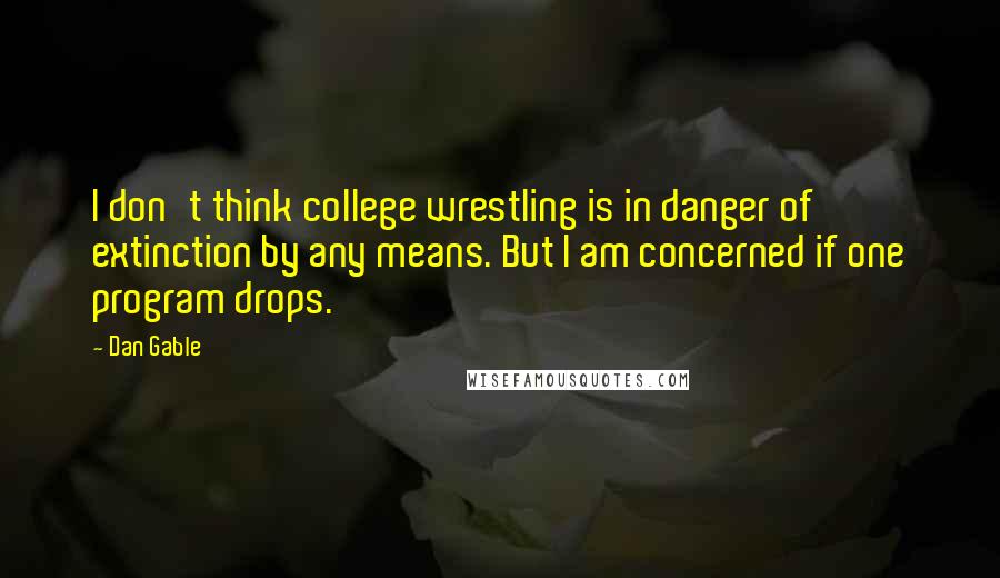 Dan Gable Quotes: I don't think college wrestling is in danger of extinction by any means. But I am concerned if one program drops.