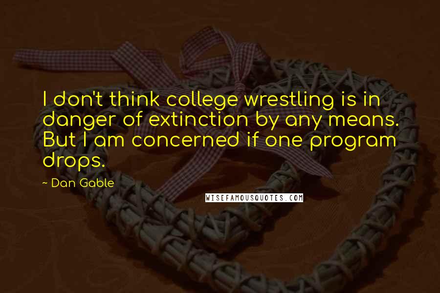 Dan Gable Quotes: I don't think college wrestling is in danger of extinction by any means. But I am concerned if one program drops.