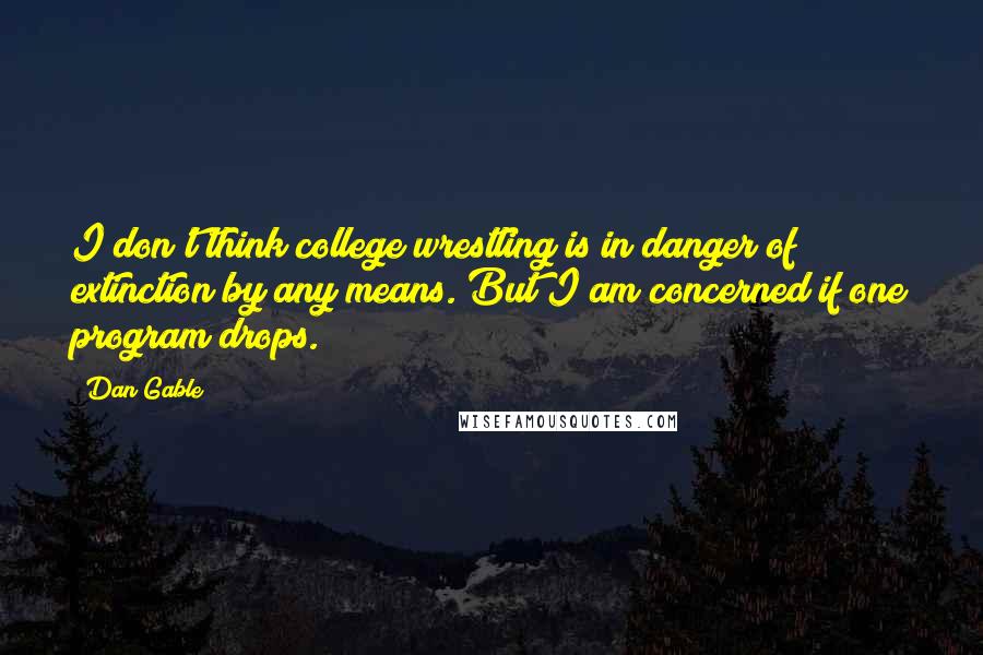 Dan Gable Quotes: I don't think college wrestling is in danger of extinction by any means. But I am concerned if one program drops.