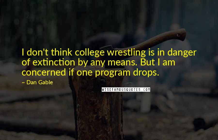 Dan Gable Quotes: I don't think college wrestling is in danger of extinction by any means. But I am concerned if one program drops.