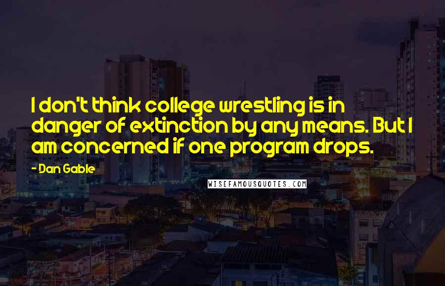 Dan Gable Quotes: I don't think college wrestling is in danger of extinction by any means. But I am concerned if one program drops.