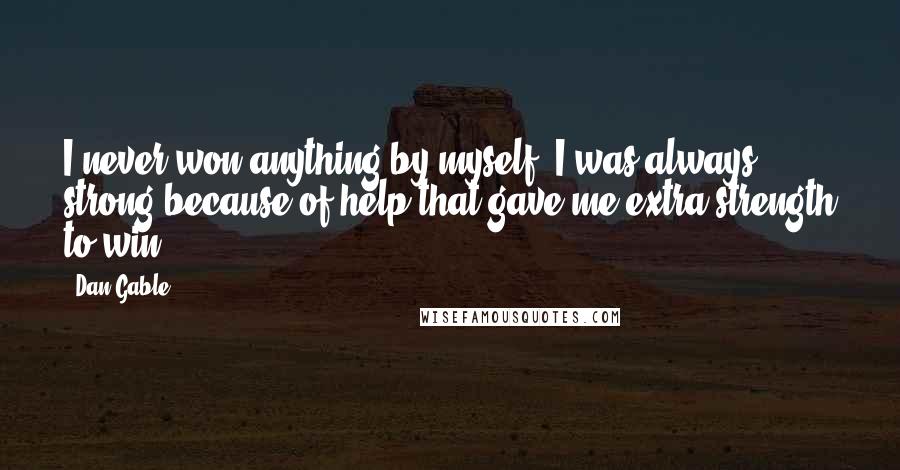 Dan Gable Quotes: I never won anything by myself. I was always strong because of help that gave me extra strength to win.