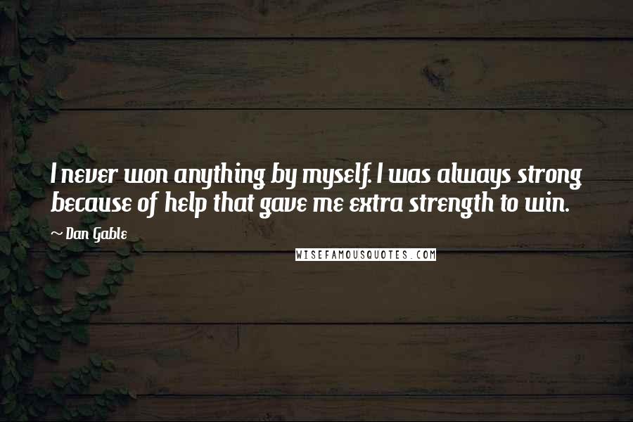 Dan Gable Quotes: I never won anything by myself. I was always strong because of help that gave me extra strength to win.