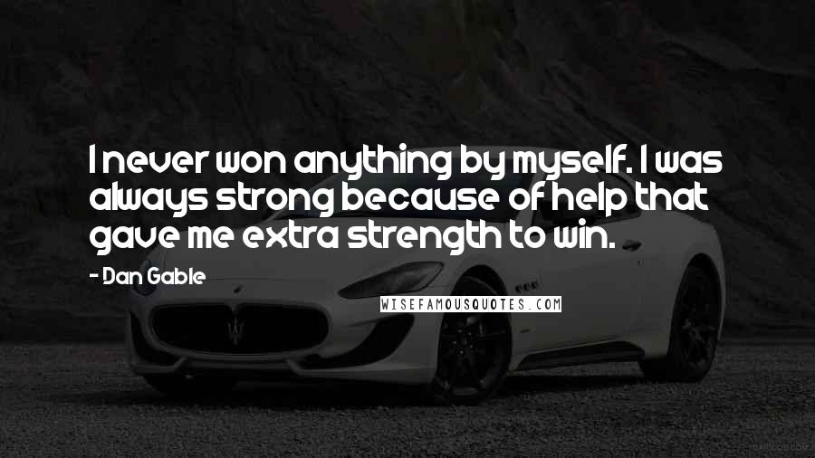 Dan Gable Quotes: I never won anything by myself. I was always strong because of help that gave me extra strength to win.