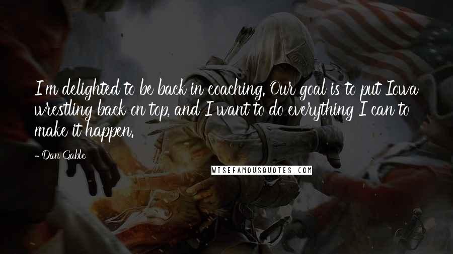 Dan Gable Quotes: I'm delighted to be back in coaching. Our goal is to put Iowa wrestling back on top, and I want to do everything I can to make it happen.