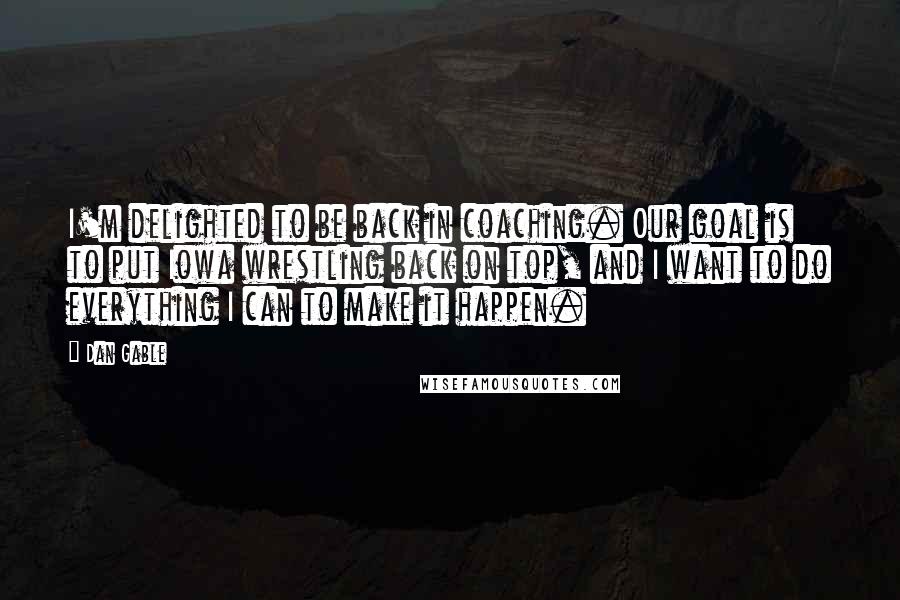 Dan Gable Quotes: I'm delighted to be back in coaching. Our goal is to put Iowa wrestling back on top, and I want to do everything I can to make it happen.