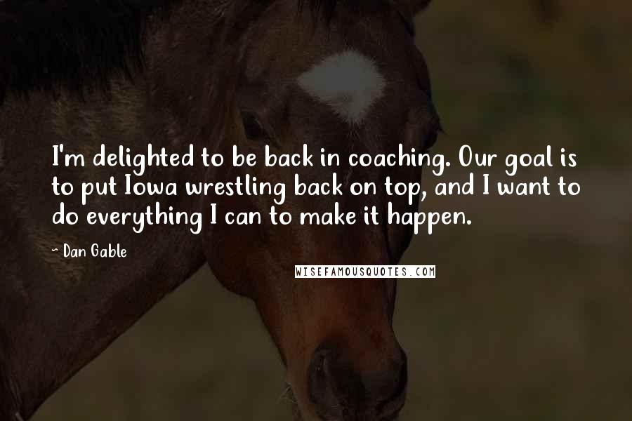 Dan Gable Quotes: I'm delighted to be back in coaching. Our goal is to put Iowa wrestling back on top, and I want to do everything I can to make it happen.