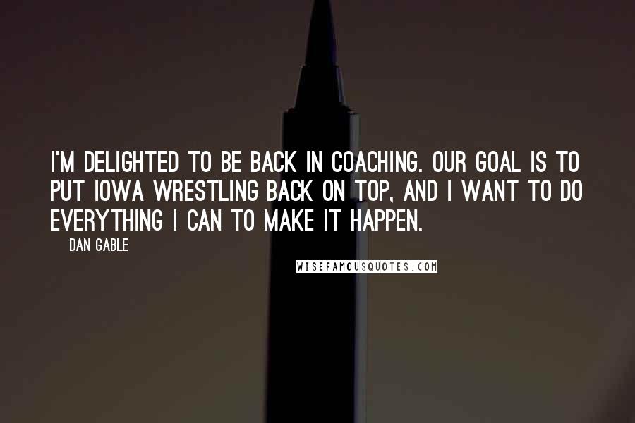 Dan Gable Quotes: I'm delighted to be back in coaching. Our goal is to put Iowa wrestling back on top, and I want to do everything I can to make it happen.