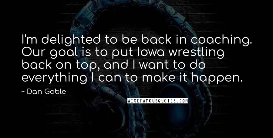 Dan Gable Quotes: I'm delighted to be back in coaching. Our goal is to put Iowa wrestling back on top, and I want to do everything I can to make it happen.