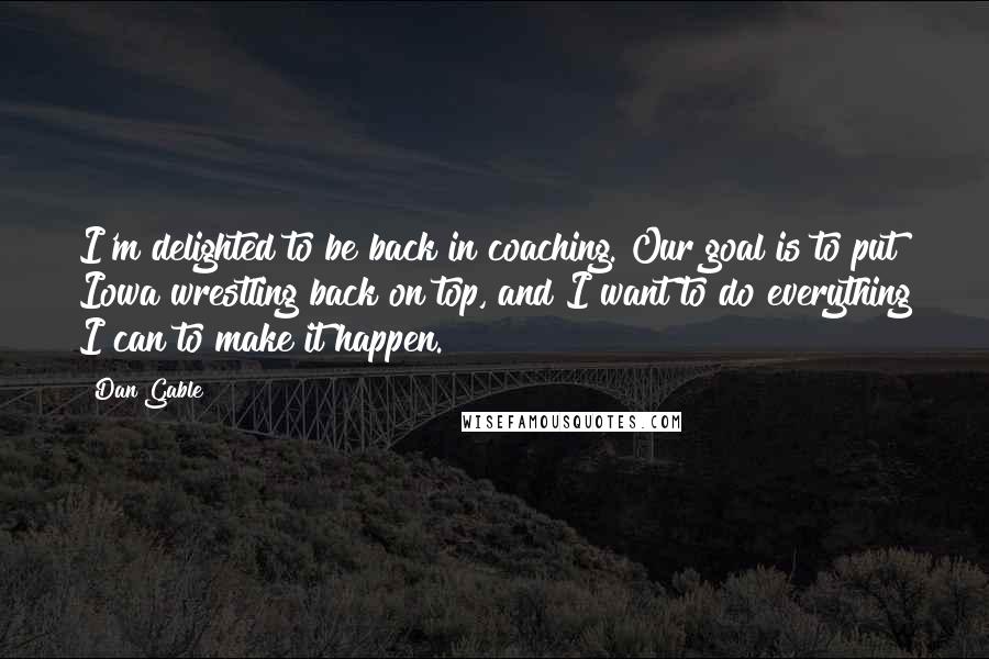 Dan Gable Quotes: I'm delighted to be back in coaching. Our goal is to put Iowa wrestling back on top, and I want to do everything I can to make it happen.