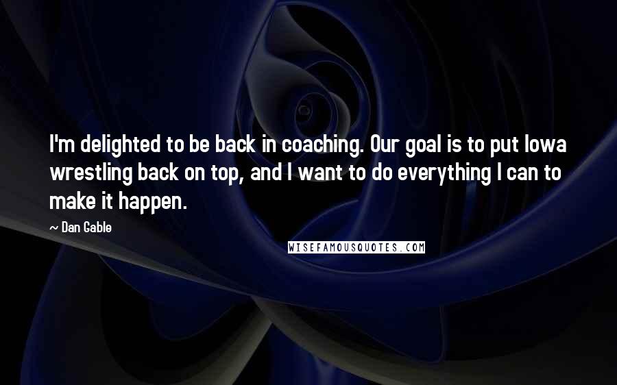 Dan Gable Quotes: I'm delighted to be back in coaching. Our goal is to put Iowa wrestling back on top, and I want to do everything I can to make it happen.